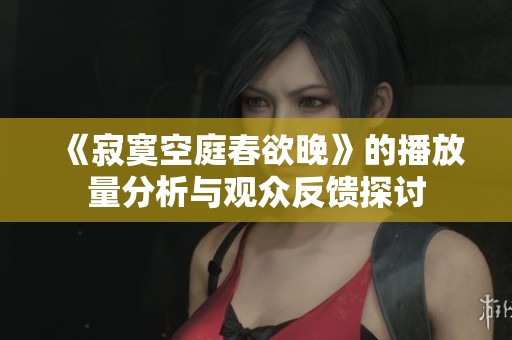《寂寞空庭春欲晚》的播放量分析与观众反馈探讨