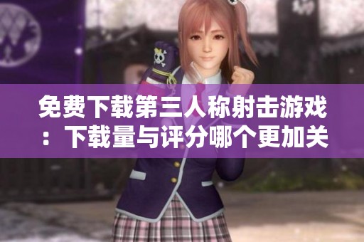 免费下载第三人称射击游戏：下载量与评分哪个更加关键