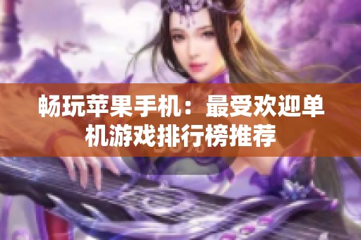 畅玩苹果手机：最受欢迎单机游戏排行榜推荐