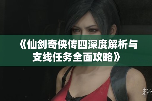 《仙剑奇侠传四深度解析与支线任务全面攻略》