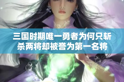 三国时期唯一勇者为何只斩杀两将却被誉为第一名将