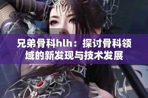 兄弟骨科hlh：探讨骨科领域的新发现与技术发展