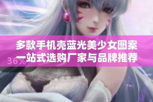 多款手机壳蓝光美少女图案一站式选购厂家与品牌推荐
