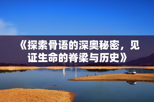 《探索骨语的深奥秘密，见证生命的脊梁与历史》