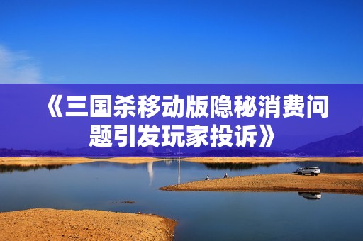 《三国杀移动版隐秘消费问题引发玩家投诉》