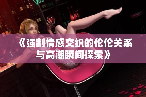 《强制情感交织的伦伦关系与高潮瞬间探索》