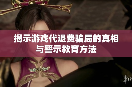 揭示游戏代退费骗局的真相与警示教育方法
