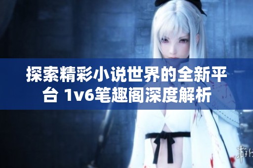 探索精彩小说世界的全新平台 1v6笔趣阁深度解析