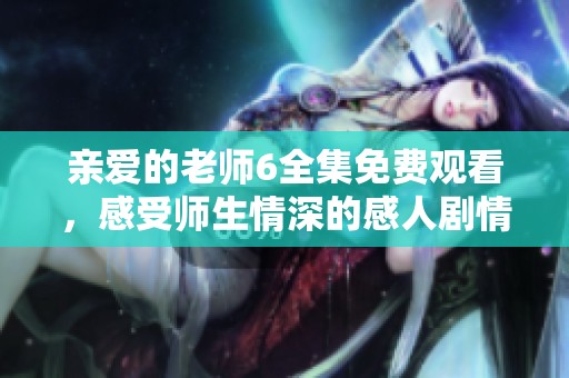亲爱的老师6全集免费观看，感受师生情深的感人剧情