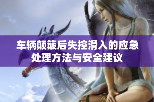 车辆颠簸后失控滑入的应急处理方法与安全建议