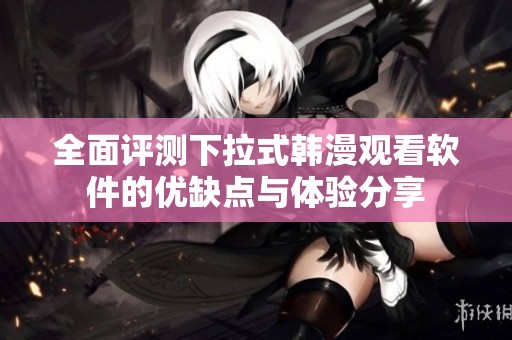 全面评测下拉式韩漫观看软件的优缺点与体验分享