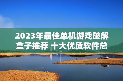 2023年最佳单机游戏破解盒子推荐 十大优质软件总览
