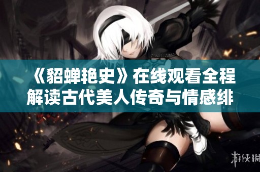《貂蝉艳史》在线观看全程解读古代美人传奇与情感绯闻