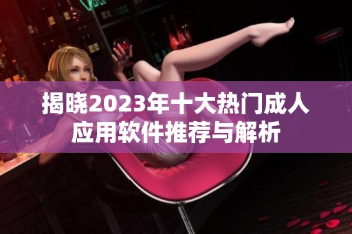 揭晓2023年十大热门成人应用软件推荐与解析