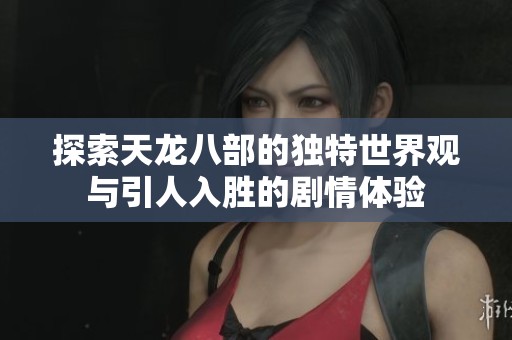 探索天龙八部的独特世界观与引人入胜的剧情体验