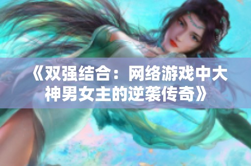 《双强结合：网络游戏中大神男女主的逆袭传奇》