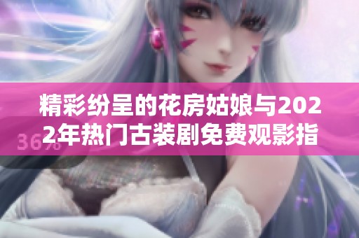 精彩纷呈的花房姑娘与2022年热门古装剧免费观影指南