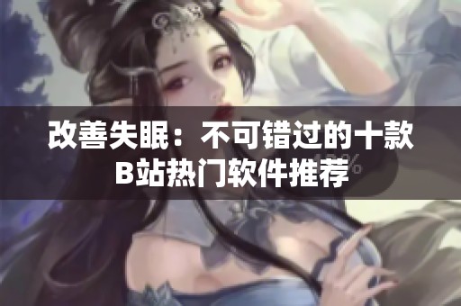 改善失眠：不可错过的十款B站热门软件推荐