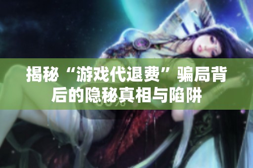 揭秘“游戏代退费”骗局背后的隐秘真相与陷阱