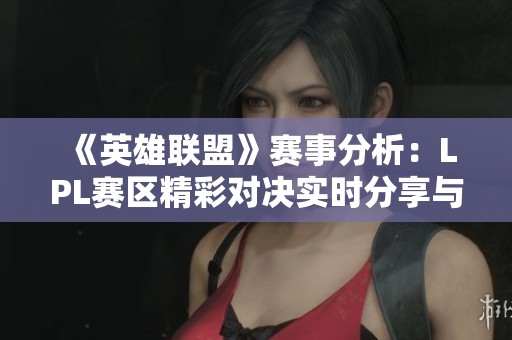 《英雄联盟》赛事分析：LPL赛区精彩对决实时分享与讨论