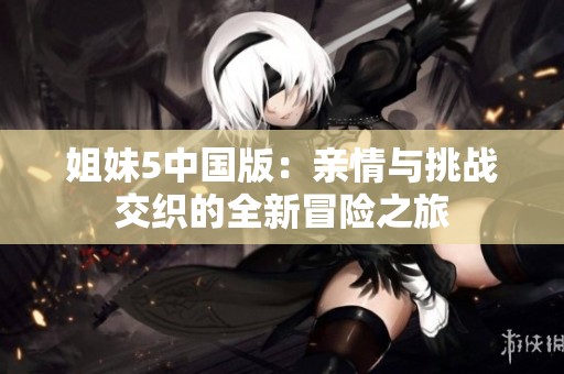 姐妹5中国版：亲情与挑战交织的全新冒险之旅