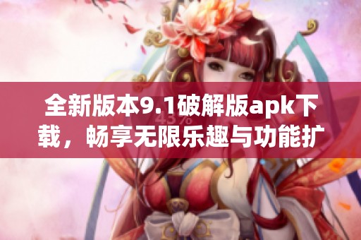 全新版本9.1破解版apk下载，畅享无限乐趣与功能扩展