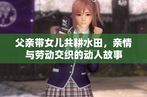 父亲带女儿共耕水田，亲情与劳动交织的动人故事