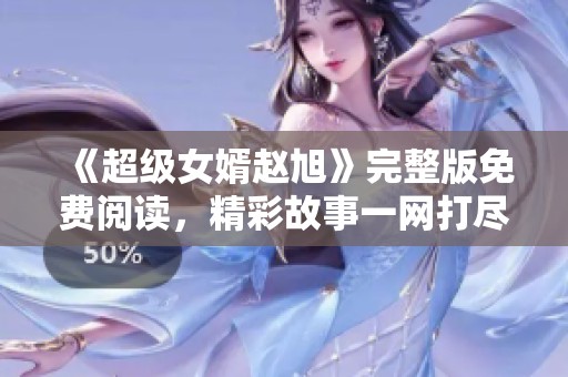 《超级女婿赵旭》完整版免费阅读，精彩故事一网打尽！