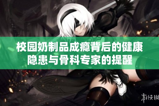 校园奶制品成瘾背后的健康隐患与骨科专家的提醒