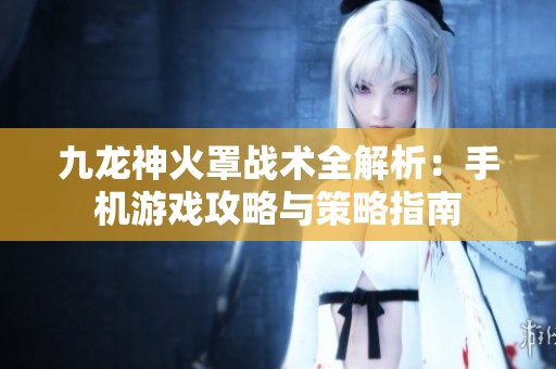 九龙神火罩战术全解析：手机游戏攻略与策略指南