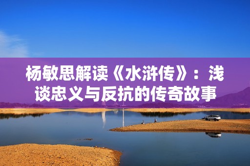 杨敏思解读《水浒传》：浅谈忠义与反抗的传奇故事