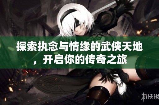 探索执念与情缘的武侠天地，开启你的传奇之旅
