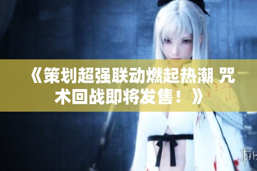 《策划超强联动燃起热潮 咒术回战即将发售！》