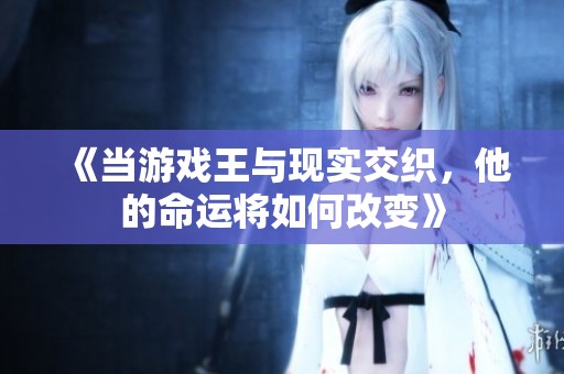 《当游戏王与现实交织，他的命运将如何改变》