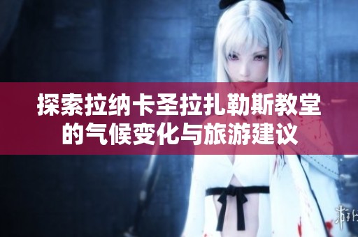 探索拉纳卡圣拉扎勒斯教堂的气候变化与旅游建议
