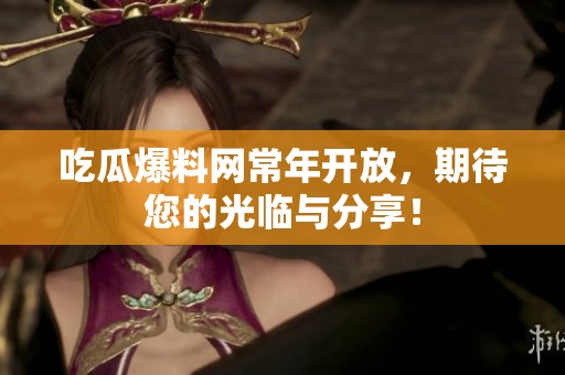 吃瓜爆料网常年开放，期待您的光临与分享！