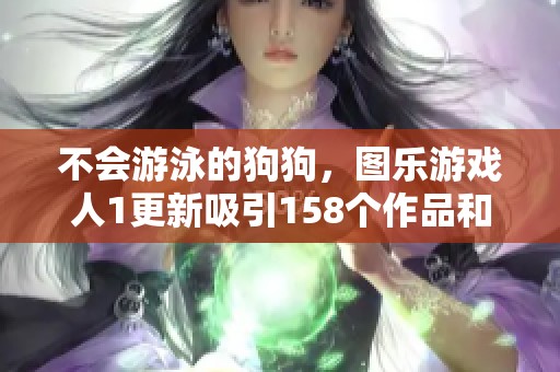 不会游泳的狗狗，图乐游戏人1更新吸引158个作品和千名粉丝