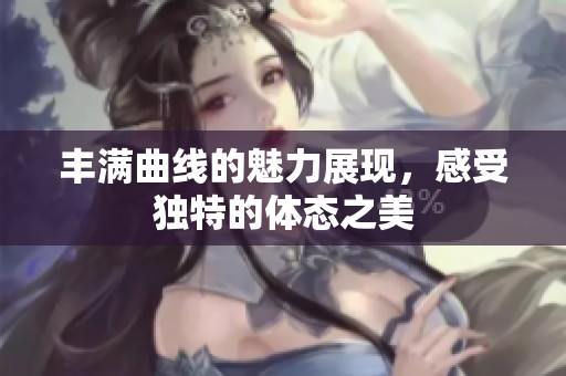 丰满曲线的魅力展现，感受独特的体态之美