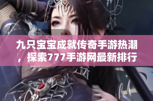九只宝宝成就传奇手游热潮，探索777手游网最新排行榜