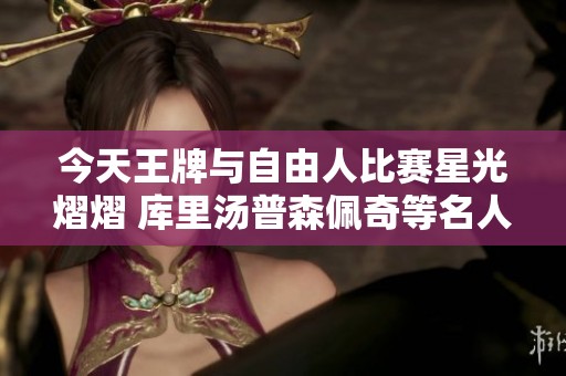 今天王牌与自由人比赛星光熠熠 库里汤普森佩奇等名人齐聚助阵
