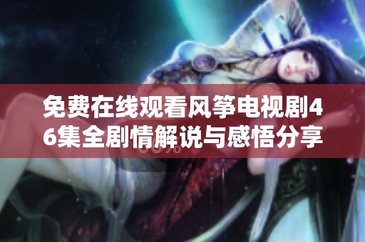 免费在线观看风筝电视剧46集全剧情解说与感悟分享