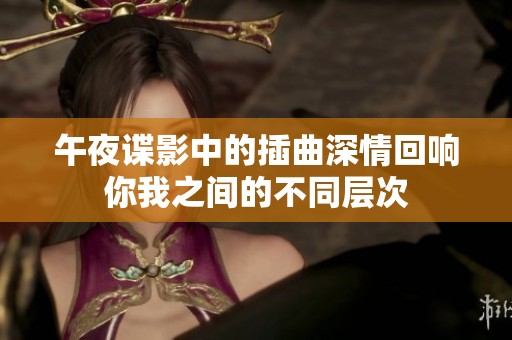 午夜谍影中的插曲深情回响你我之间的不同层次