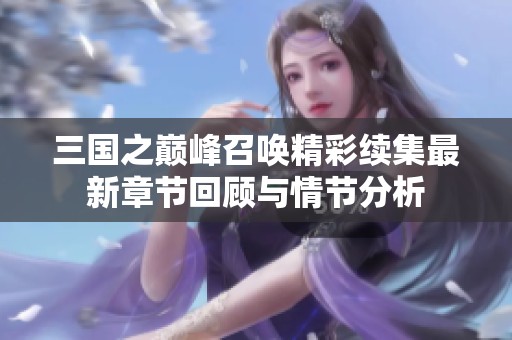 三国之巅峰召唤精彩续集最新章节回顾与情节分析