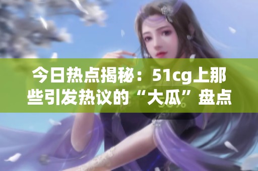 今日热点揭秘：51cg上那些引发热议的“大瓜”盘点