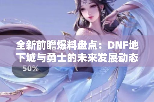 全新前瞻爆料盘点：DNF地下城与勇士的未来发展动态