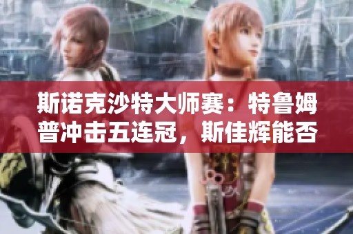 斯诺克沙特大师赛：特鲁姆普冲击五连冠，斯佳辉能否再创佳绩