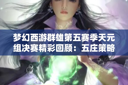梦幻西游群雄第五赛季天元组决赛精彩回顾：五庄策略逆转对手