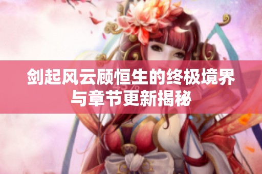 剑起风云顾恒生的终极境界与章节更新揭秘