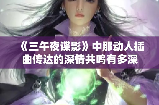 《三午夜谍影》中那动人插曲传达的深情共鸣有多深
