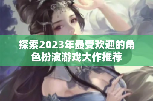 探索2023年最受欢迎的角色扮演游戏大作推荐